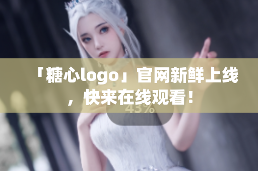 「糖心logo」官网新鲜上线，快来在线观看！