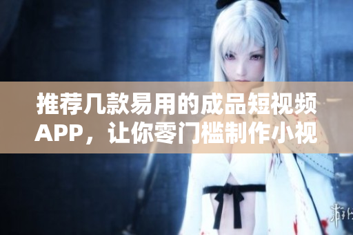 推荐几款易用的成品短视频APP，让你零门槛制作小视频！
