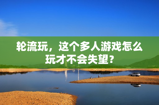 轮流玩，这个多人游戏怎么玩才不会失望？