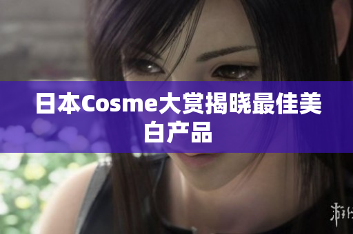 日本Cosme大赏揭晓最佳美白产品