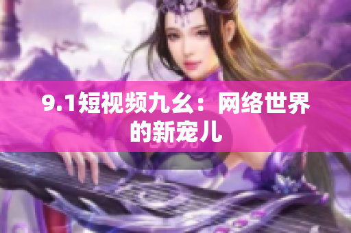 9.1短视频九幺：网络世界的新宠儿