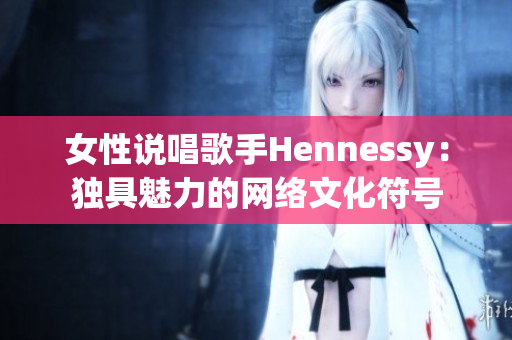 女性说唱歌手Hennessy：独具魅力的网络文化符号
