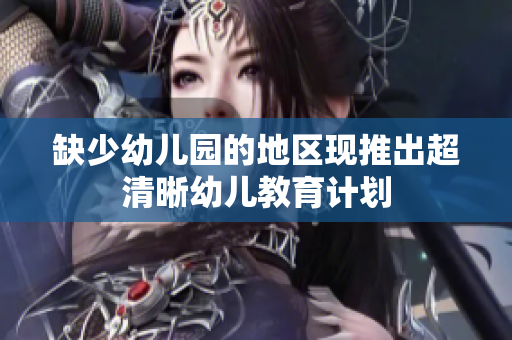 缺少幼儿园的地区现推出超清晰幼儿教育计划
