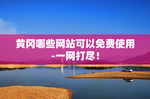 黄冈哪些网站可以免费使用-一网打尽！