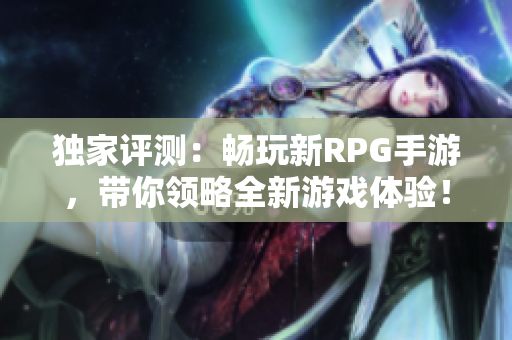 独家评测：畅玩新RPG手游，带你领略全新游戏体验！