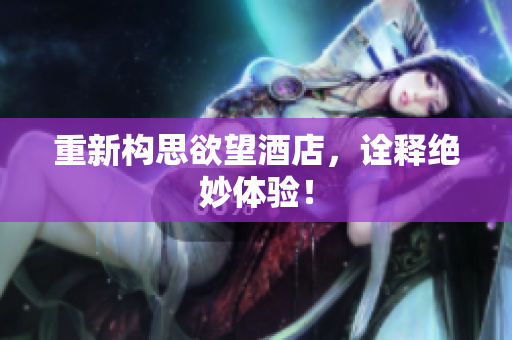 重新构思欲望酒店，诠释绝妙体验！