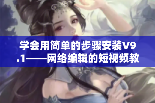 学会用简单的步骤安装V9.1——网络编辑的短视频教程