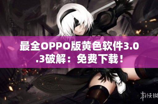 最全OPPO版黄色软件3.0.3破解：免费下载！