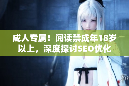 成人专属！阅读禁成年18岁以上，深度探讨SEO优化