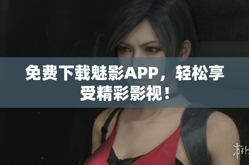 免费下载魅影APP，轻松享受精彩影视！