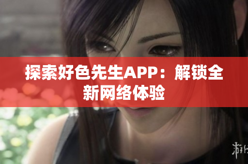 探索好色先生APP：解锁全新网络体验