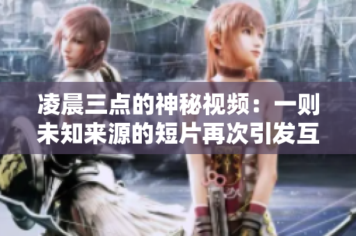 凌晨三点的神秘视频：一则未知来源的短片再次引发互联网热议！