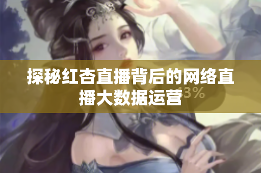 探秘红杏直播背后的网络直播大数据运营