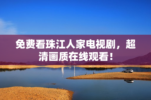 免费看珠江人家电视剧，超清画质在线观看！