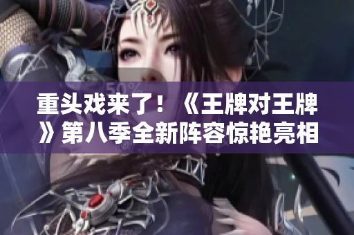 重头戏来了！《王牌对王牌》第八季全新阵容惊艳亮相！