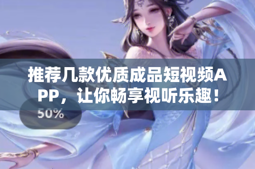 推荐几款优质成品短视频APP，让你畅享视听乐趣！