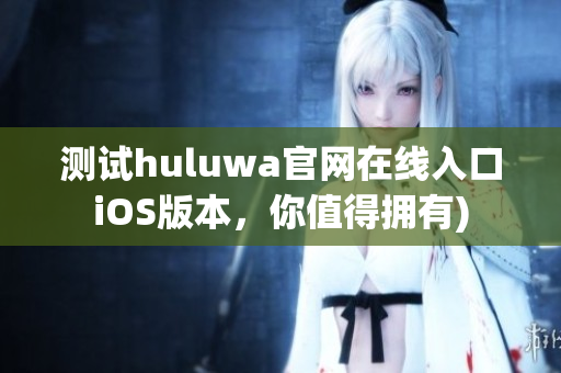 测试huluwa官网在线入口iOS版本，你值得拥有)