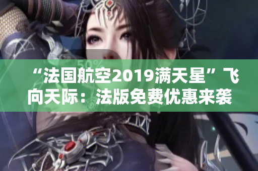 “法国航空2019满天星”飞向天际：法版免费优惠来袭！