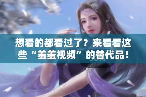 想看的都看过了？来看看这些“羞羞视频”的替代品！