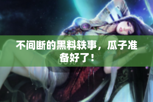 不间断的黑料轶事，瓜子准备好了！