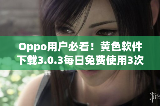 Oppo用户必看！黄色软件下载3.0.3每日免费使用3次最新版