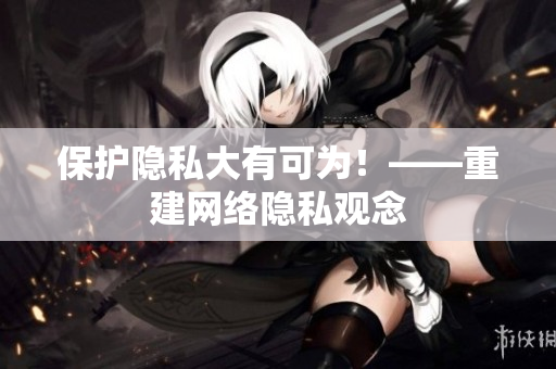保护隐私大有可为！——重建网络隐私观念