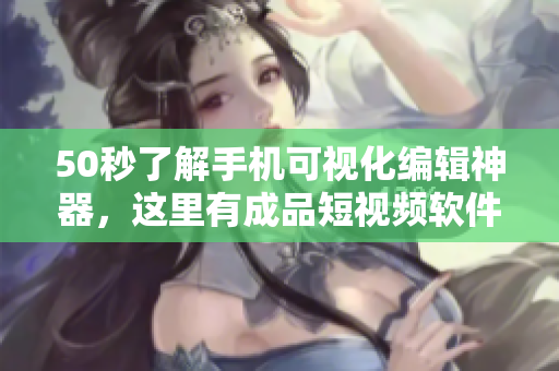 50秒了解手机可视化编辑神器，这里有成品短视频软件大全