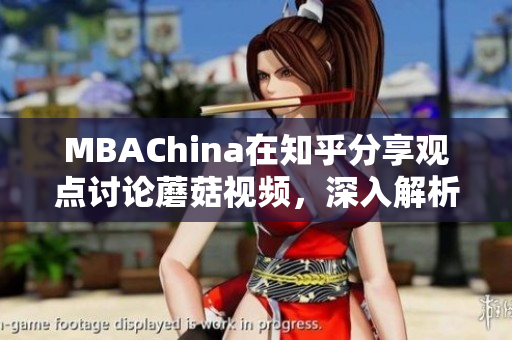 MBAChina在知乎分享观点讨论蘑菇视频，深入解析行业发展