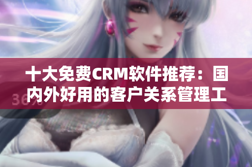 十大免费CRM软件推荐：国内外好用的客户关系管理工具
