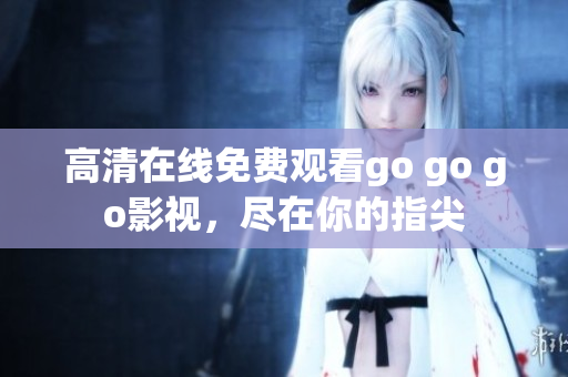 高清在线免费观看go go go影视，尽在你的指尖