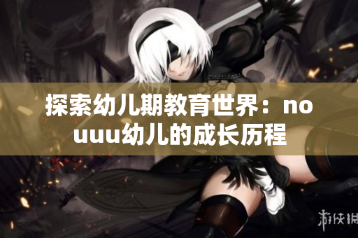 探索幼儿期教育世界：nouuu幼儿的成长历程