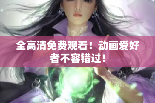 全高清免费观看！动画爱好者不容错过！