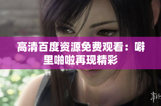 高清百度资源免费观看：噼里啪啦再现精彩