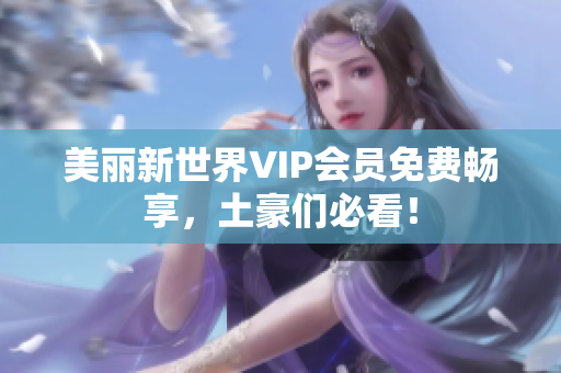 美丽新世界VIP会员免费畅享，土豪们必看！