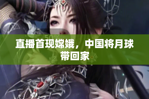 直播首现嫦娥，中国将月球带回家