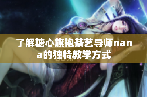 了解糖心旗袍茶艺导师nana的独特教学方式