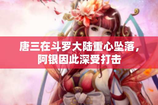 唐三在斗罗大陆重心坠落，阿银因此深受打击