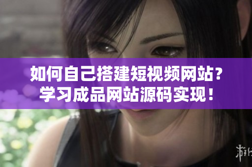 如何自己搭建短视频网站？学习成品网站源码实现！