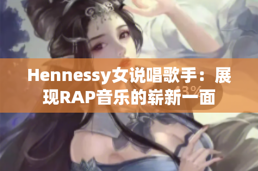 Hennessy女说唱歌手：展现RAP音乐的崭新一面
