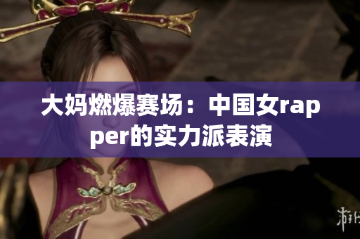 大妈燃爆赛场：中国女rapper的实力派表演