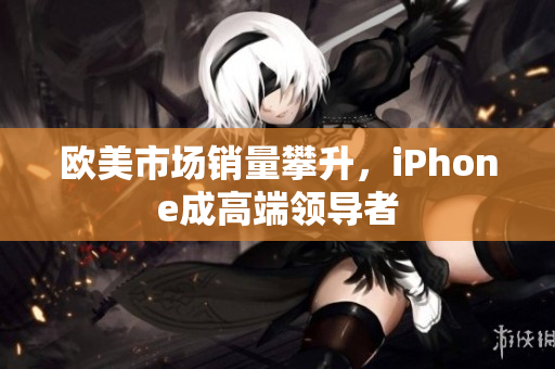 欧美市场销量攀升，iPhone成高端领导者