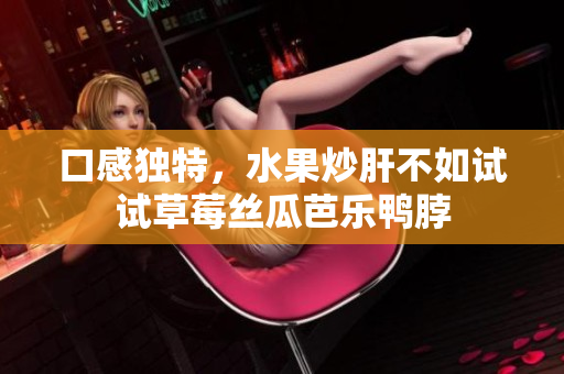 口感独特，水果炒肝不如试试草莓丝瓜芭乐鸭脖