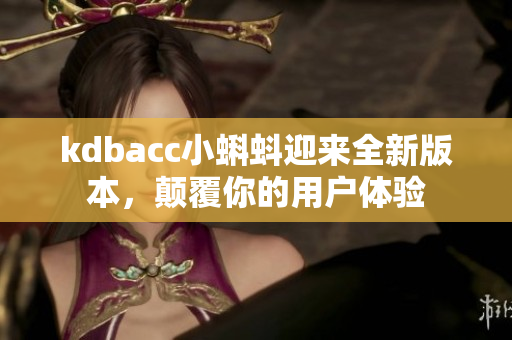 kdbacc小蝌蚪迎来全新版本，颠覆你的用户体验