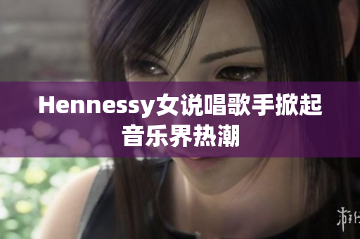 Hennessy女说唱歌手掀起音乐界热潮