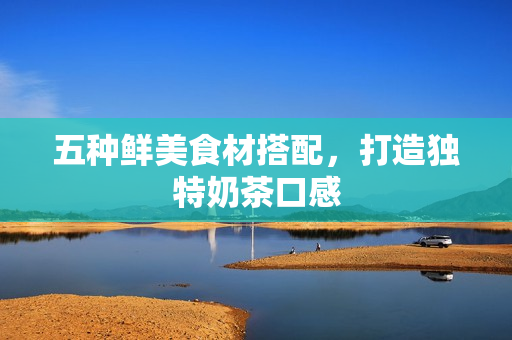 五种鲜美食材搭配，打造独特奶茶口感