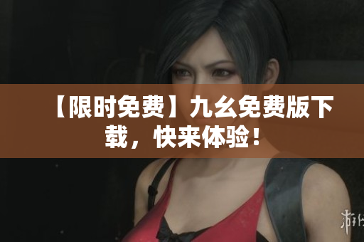 【限时免费】九幺免费版下载，快来体验！