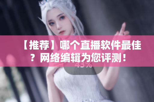 【推荐】哪个直播软件最佳？网络编辑为您评测！