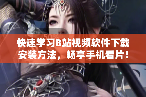 快速学习B站视频软件下载安装方法，畅享手机看片！