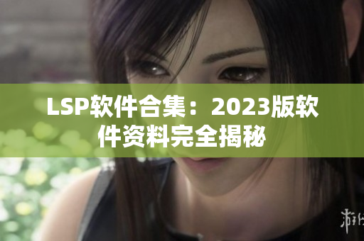 LSP软件合集：2023版软件资料完全揭秘