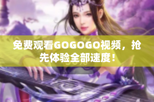 免费观看GOGOGO视频，抢先体验全部速度！